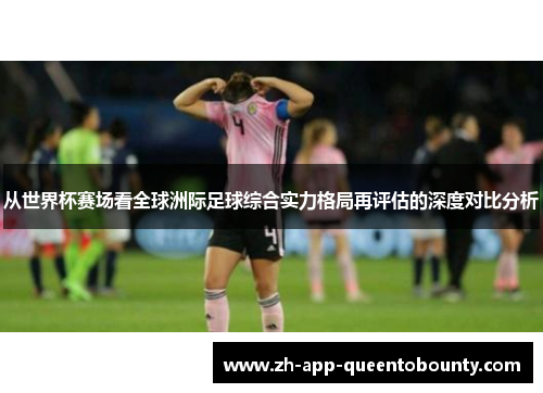 从世界杯赛场看全球洲际足球综合实力格局再评估的深度对比分析