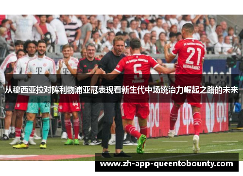 从穆西亚拉对阵利物浦亚冠表现看新生代中场统治力崛起之路的未来 从穆西亚拉对阵利物浦亚冠表现看新生代中场统治力崛起之路的未来