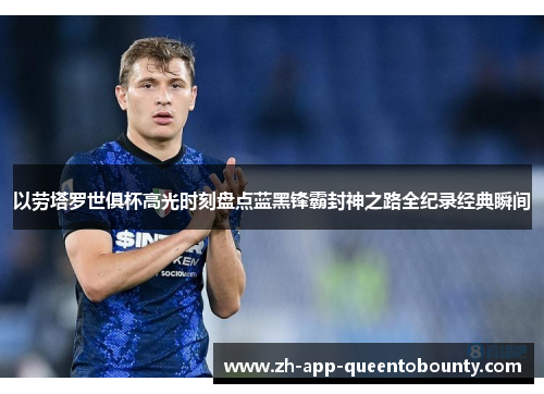 以劳塔罗世俱杯高光时刻盘点蓝黑锋霸封神之路全纪录经典瞬间