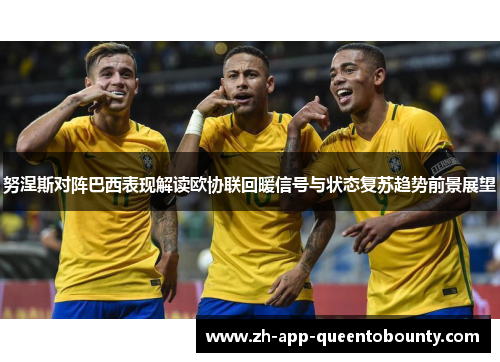 努涅斯对阵巴西表现解读欧协联回暖信号与状态复苏趋势前景展望