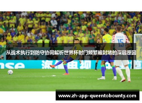 从战术执行到防守协同解析世界杯射门频繁被封堵的深层原因