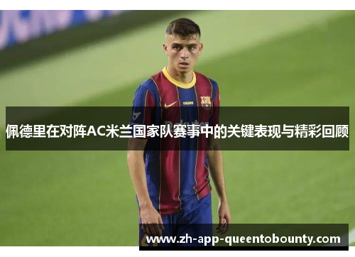 佩德里在对阵AC米兰国家队赛事中的关键表现与精彩回顾
