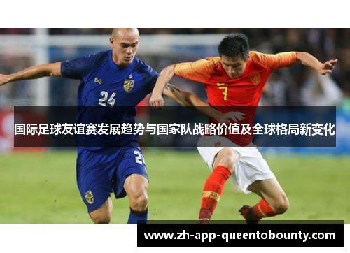 国际足球友谊赛发展趋势与国家队战略价值及全球格局新变化