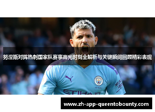 努涅斯对阵热刺国家队赛事高光时刻全解析与关键瞬间回顾精彩表现