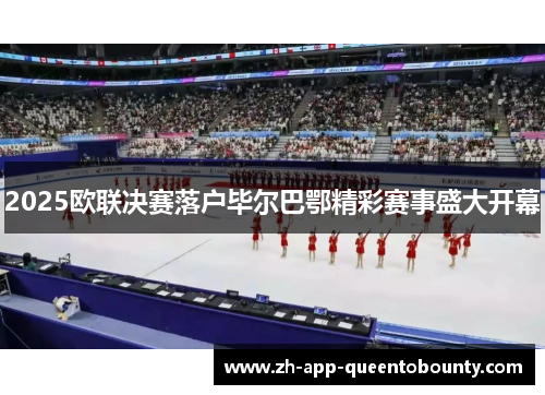 2025欧联决赛落户毕尔巴鄂精彩赛事盛大开幕