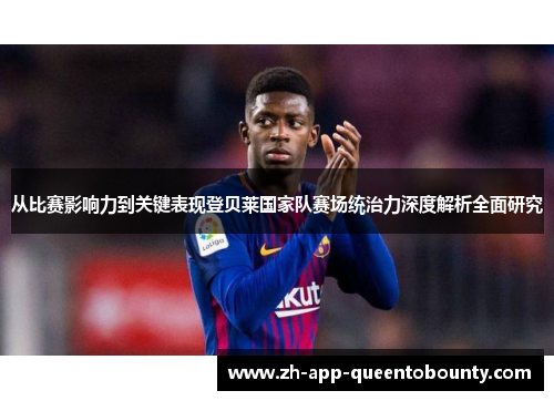 从比赛影响力到关键表现登贝莱国家队赛场统治力深度解析全面研究