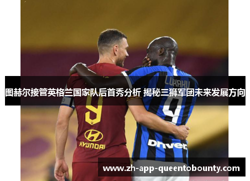 图赫尔接管英格兰国家队后首秀分析 揭秘三狮军团未来发展方向