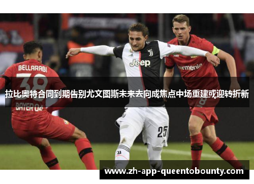 拉比奥特合同到期告别尤文图斯未来去向成焦点中场重建或迎转折新