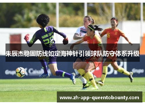 朱辰杰稳固防线如定海神针引领球队防守体系升级