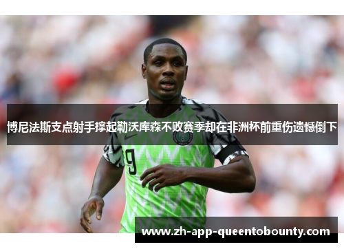 博尼法斯支点射手撑起勒沃库森不败赛季却在非洲杯前重伤遗憾倒下